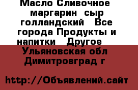 Масло Сливочное ,маргарин ,сыр голландский - Все города Продукты и напитки » Другое   . Ульяновская обл.,Димитровград г.